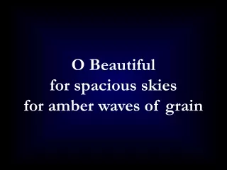 O Beautiful  for spacious skies  for amber waves of grain