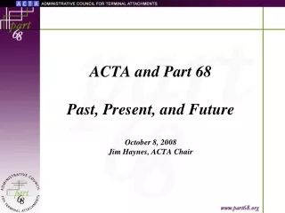 ACTA and Part 68 Past, Present, and Future October 8, 2008 Jim Haynes, ACTA Chair