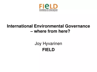 International Environmental Governance – where from here? Joy Hyvarinen FIELD