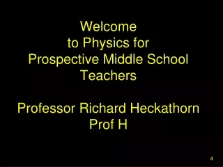 Welcome to Physics for  Prospective Middle School Teachers Professor Richard Heckathorn Prof H