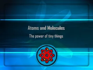 Atoms and Molecules The power of tiny things