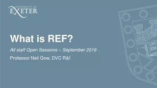 What is REF? All staff Open Sessions –  September  2019 Professor Neil Gow, DVC R&amp;I