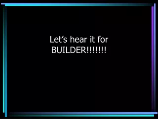Let’s hear it for  BUILDER!!!!!!!