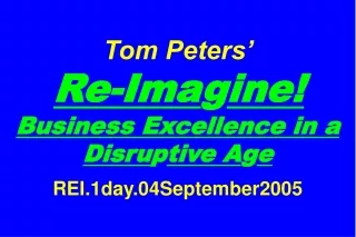 Tom Peters’   Re-Ima g ine! Business Excellence in a Disru p tive A g e REI.1day.04September2005
