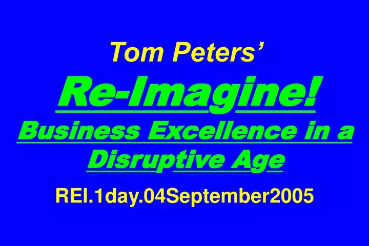 tom peters re ima g ine business excellence in a disru p tive a g e rei 1day 04september2005
