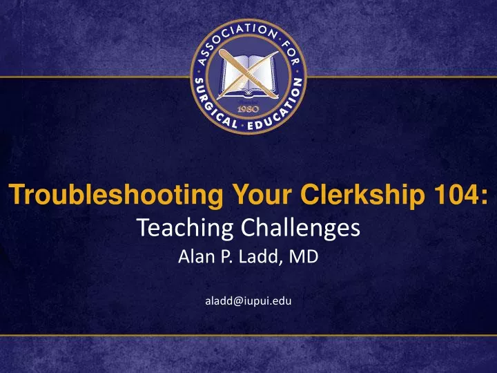 troubleshooting your clerkship 104 teaching challenges alan p ladd md aladd@iupui edu