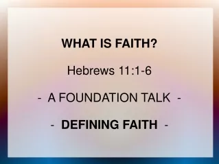 WHAT IS FAITH? Hebrews 11:1-6 -  A FOUNDATION TALK  - -   DEFINING FAITH   -