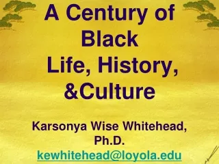 A Century of Black  Life, History, &amp;Culture Karsonya Wise Whitehead, Ph.D. kewhitehead@loyola