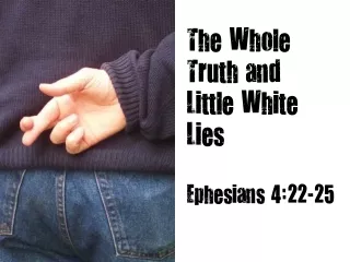 The Whole Truth and Little White Lies Ephesians 4:22-25