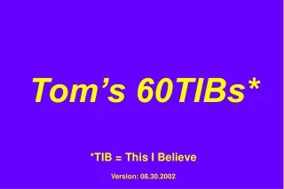 Tom’s 60TIBs* *TIB = This I Believe Version: 08.30.2002