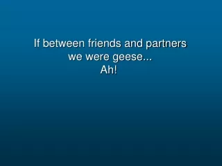 If between friends and partners we were geese... Ah!