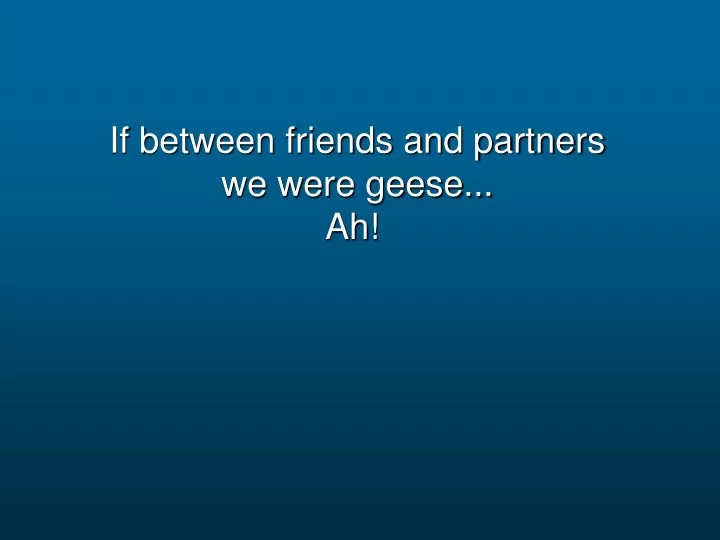if between friends and partners we were geese ah