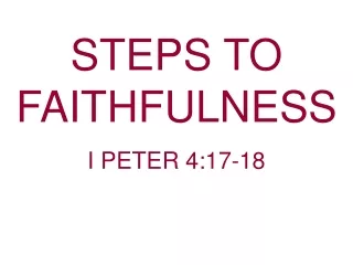 STEPS TO FAITHFULNESS                                                          I PETER 4:17-18