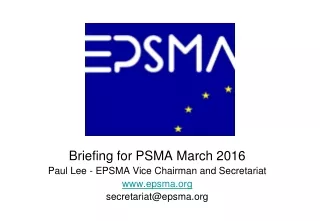 Briefing for PSMA March 2016 Paul Lee - EPSMA Vice Chairman and Secretariat epsma