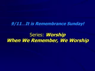 9/11 ... It is Remembrance Sunday! Series:  Worship When We Remember, We Worship