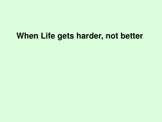 When Life gets harder, not better