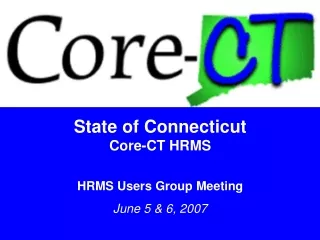 State of Connecticut Core-CT HRMS HRMS Users Group Meeting June 5 &amp; 6, 2007