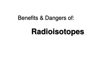 Benefits &amp; Dangers of:    Radioisotopes