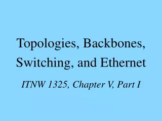 Topologies, Backbones, Switching, and Ethernet ITNW 1325, Chapter V, Part I