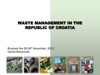 WASTE MANAGEMENT  IN THE REPUBLIC OF  CROATIA Brussels the 28-30 th  November , 2012 .