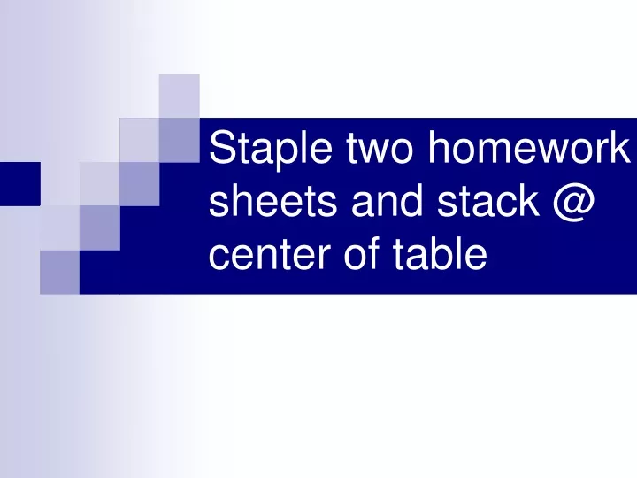 staple two homework sheets and stack @ center of table