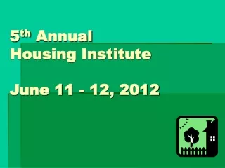 5 th  Annual  Housing Institute June 11 - 12, 2012