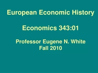 European Economic History Economics 343:01 Professor Eugene N. White Fall 2010