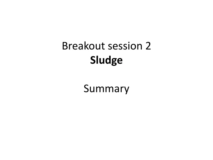 breakout session 2 sludge summary