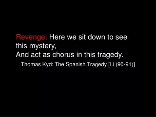 Revenge:  Here we sit down to see this mystery, And act as chorus in this tragedy.