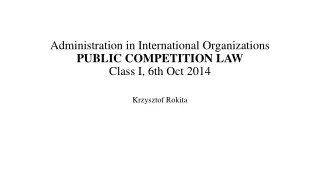 Administration in International Organizations PUBLIC COMPETITION LAW Class I, 6th Oct 2014