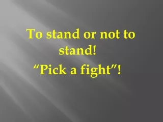 To stand or not to 				stand!  		  “Pick a fight”!