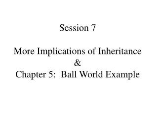 Session 7 More Implications of Inheritance &amp; Chapter 5:  Ball World Example
