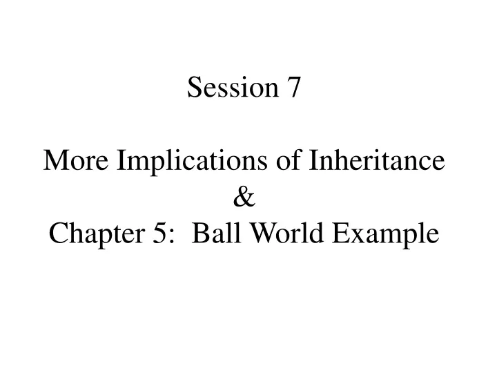 session 7 more implications of inheritance chapter 5 ball world example