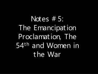 Notes #5: The Emancipation Proclamation, The 54 th  and Women in the War