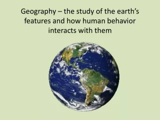Geography – the study of the earth’s features and how human behavior interacts with them