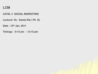 LCM  LEVEL 4  SOCIAL MARKETING  Lecturer: Dr.   Samta Rai  ( Ph. D)  Date : 12 th  Jan, 2011