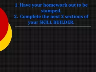 1. Have your homework out to be stamped. 2.  Complete the next 2 sections of your SKILL BUILDER.