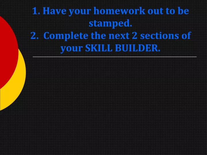 1 have your homework out to be stamped 2 complete the next 2 sections of your skill builder