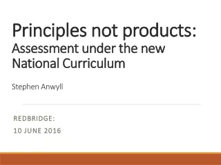 Principles not products: Assessment under the new National Curriculum Stephen Anwyll