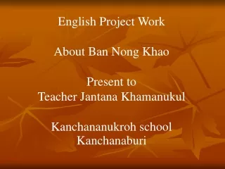 English Project Work  About Ban Nong Khao Present to Teacher Jantana Khamanukul