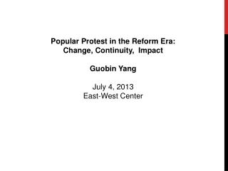 Popular Protest in the Reform Era:  Change, Continuity,  Impact Guobin Yang July 4, 2013