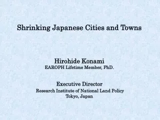 Shrinking Japanese Cities and Towns Hirohide Konami EAROPH Lifetime Member, PhD.