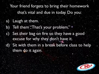 Your friend forgets to bring their homework that’s vital and due in today. Do you: