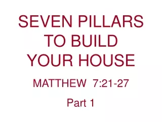 SEVEN PILLARS  TO BUILD                    YOUR HOUSE                 MATTHEW  7:21-27 Part 1