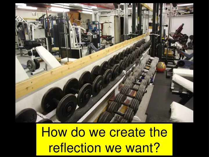 how do we create the reflection we want