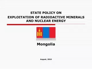 STATE POLICY ON  EXPLOITATION OF RADIOACTIVE MINERALS AND NUCLEAR ENERGY Mongolia August, 2010