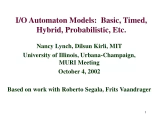 I/O Automaton Models:  Basic, Timed, Hybrid, Probabilistic, Etc.