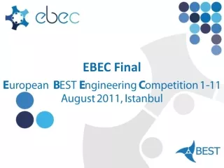 EBEC  Final E uropean   B EST  E ngineering  C ompetition 1-11 August  2011,  I stanbul