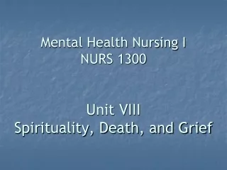 Mental Health Nursing I NURS 1300 Unit VIII Spirituality, Death, and Grief