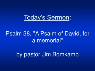 Today’s Sermon : Psalm 38, &quot;A Psalm of David, for a memorial&quot;    by pastor Jim Bomkamp